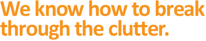 We know how to break through the clutter.